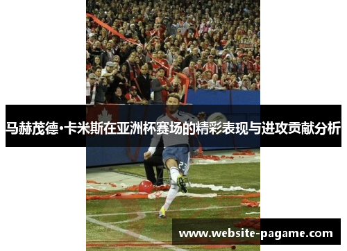 马赫茂德·卡米斯在亚洲杯赛场的精彩表现与进攻贡献分析 马赫茂德·卡米斯在亚洲杯赛场的精彩表现与进攻贡献分析