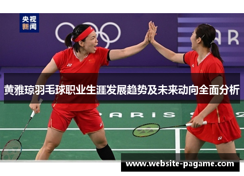 黄雅琼羽毛球职业生涯发展趋势及未来动向全面分析
