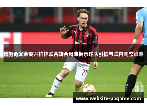 博努奇冬窗离开柏林联合转会风波揭示球队引援与阵容调整策略 博努奇冬窗离开柏林联合转会风波揭示球队引援与阵容调整策略
