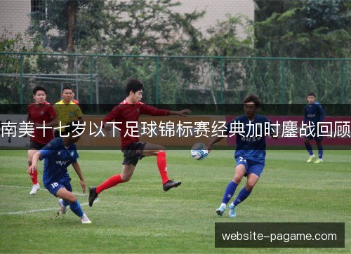 南美十七岁以下足球锦标赛经典加时鏖战回顾