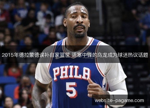 2015年德拉蒙德误补自家篮筐 活塞中锋的乌龙成为球迷热议话题